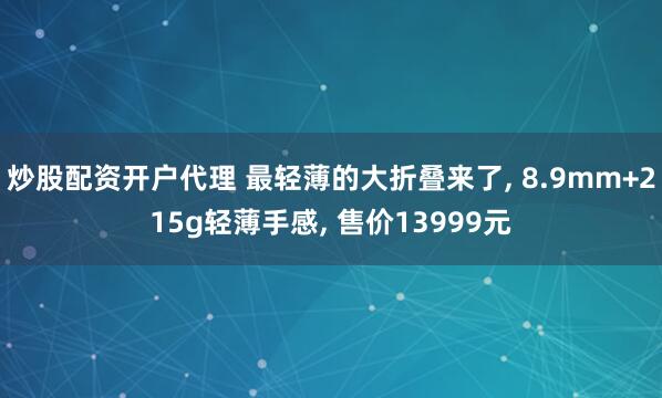 炒股配资开户代理 最轻薄的大折叠来了, 8.9mm+215g轻薄手感, 售价13999元