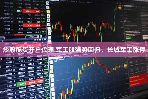 炒股配资开户代理 军工股强势回归，长城军工涨停