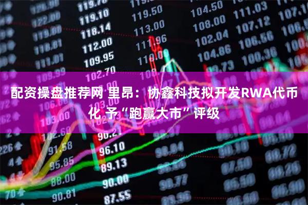 配资操盘推荐网 里昂：协鑫科技拟开发RWA代币化 予“跑赢大市”评级