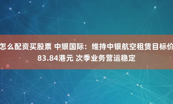 怎么配资买股票 中银国际：维持中银航空租赁目标价83.84港元 次季业务营运稳定