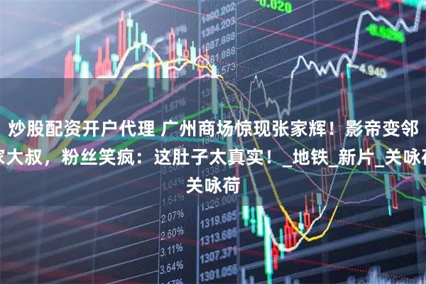 炒股配资开户代理 广州商场惊现张家辉！影帝变邻家大叔，粉丝笑疯：这肚子太真实！_地铁_新片_关咏荷