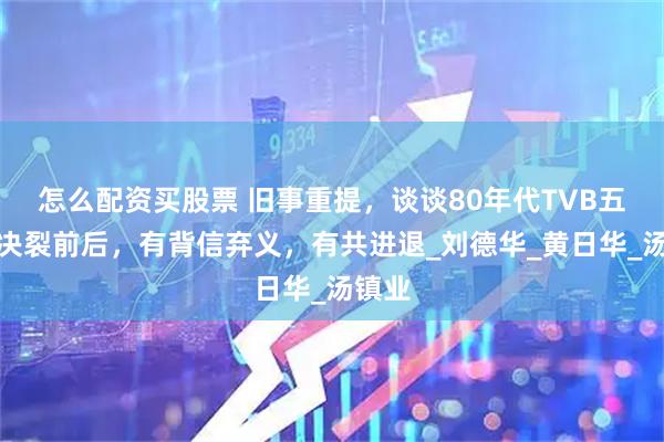 怎么配资买股票 旧事重提，谈谈80年代TVB五虎将决裂前后，有背信弃义，有共进退_刘德华_黄日华_汤镇业