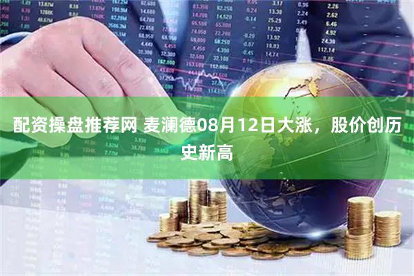 配资操盘推荐网 麦澜德08月12日大涨，股价创历史新高