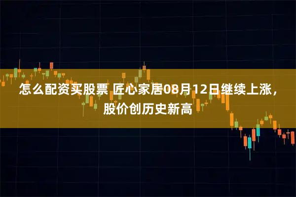 怎么配资买股票 匠心家居08月12日继续上涨，股价创历史新高