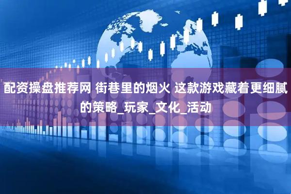 配资操盘推荐网 街巷里的烟火 这款游戏藏着更细腻的策略_玩家_文化_活动
