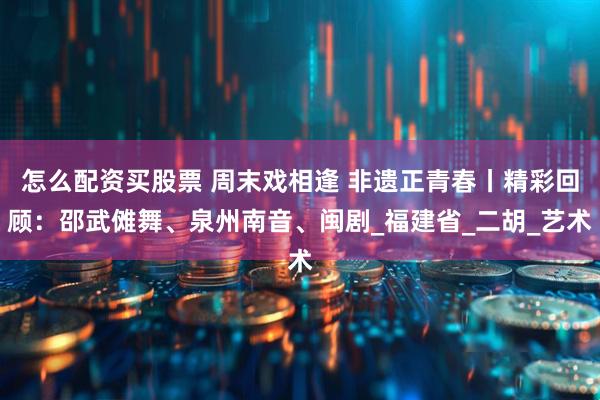 怎么配资买股票 周末戏相逢 非遗正青春丨精彩回顾：邵武傩舞、泉州南音、闽剧_福建省_二胡_艺术