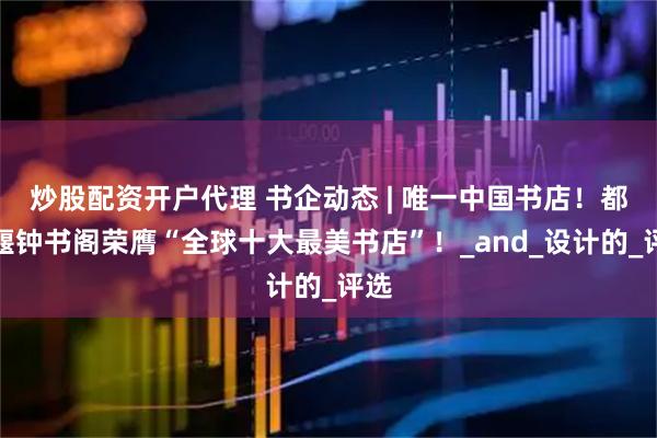 炒股配资开户代理 书企动态 | 唯一中国书店！都江堰钟书阁荣膺“全球十大最美书店”！_and_设计的_评选