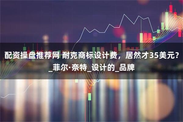 配资操盘推荐网 耐克商标设计费，居然才35美元？_菲尔·奈特_设计的_品牌