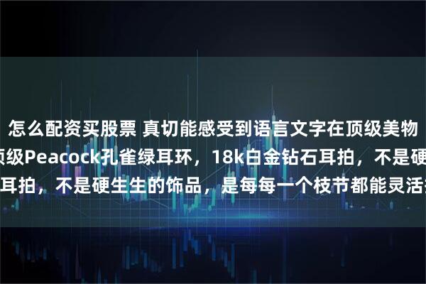 怎么配资买股票 真切能感受到语言文字在顶级美物面前的苍白无力… 顶级Peacock孔雀绿耳环，18k白金钻石耳拍，不是硬生生的饰品，是每每一个枝节都能灵活摆动_珠宝_细节