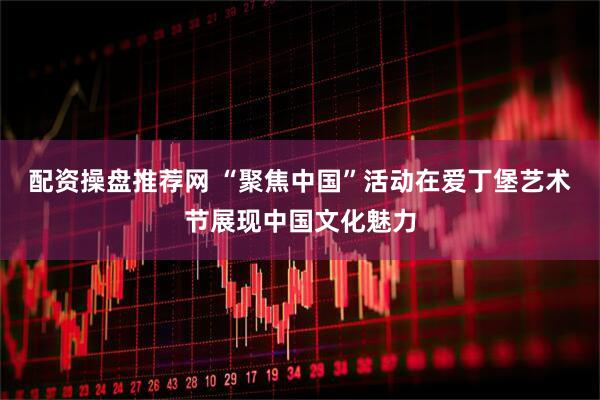 配资操盘推荐网 “聚焦中国”活动在爱丁堡艺术节展现中国文化魅力