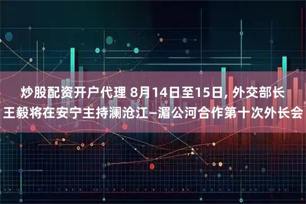 炒股配资开户代理 8月14日至15日, 外交部长王毅将在安宁主持澜沧江—湄公河合作第十次外长会