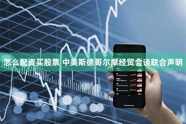 怎么配资买股票 中美斯德哥尔摩经贸会谈联合声明