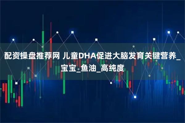 配资操盘推荐网 儿童DHA促进大脑发育关键营养_宝宝_鱼油_高纯度
