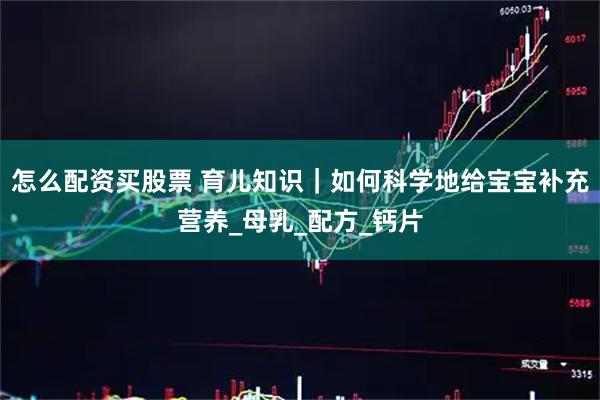 怎么配资买股票 育儿知识｜如何科学地给宝宝补充营养_母乳_配方_钙片
